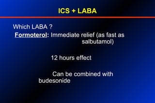 ICS + LABA
Which LABA ?
Formoterol: Immediate relief (as fast as
salbutamol)
12 hours effect
Can be combined with
budesonide
 