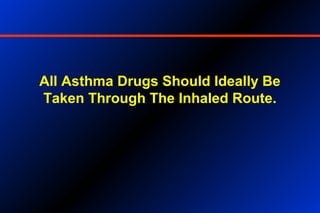 All Asthma Drugs Should Ideally Be
Taken Through The Inhaled Route.
 