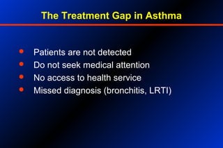 The Treatment Gap in Asthma
 Patients are not detected
 Do not seek medical attention
 No access to health service
 Missed diagnosis (bronchitis, LRTI)
 