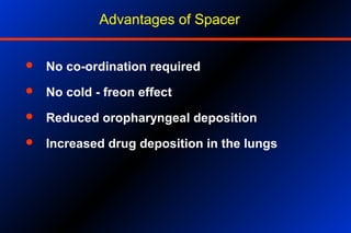 Advantages of Spacer
 No co-ordination required
 No cold - freon effect
 Reduced oropharyngeal deposition
 Increased drug deposition in the lungs
 