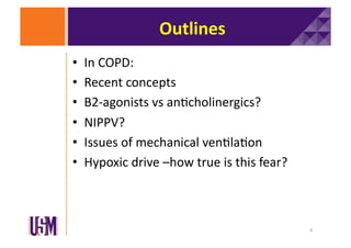 Outlines	
  
• 
• 
• 
• 
• 
• 

In	
  COPD:	
  
Recent	
  concepts	
  
B2-­‐agonists	
  vs	
  an6cholinergics?	
  
NIPPV?	
  
Issues	
  of	
  mechanical	
  ven6la6on	
  
Hypoxic	
  drive	
  –how	
  true	
  is	
  this	
  fear?	
  

4	
  

 