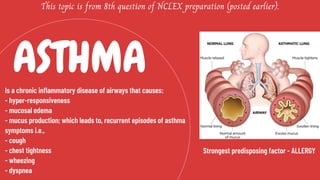 ASTHMA
This topic is from 8th question of NCLEX preparation (posted earlier).
Is a chronic inflammatory disease of airways that causes:
- hyper-responsiveness
- mucosal edema
- mucus production; which leads to, recurrent episodes of asthma
symptoms i.e.,
- cough
- chest tightness
- wheezing
- dyspnea
Strongest predisposing factor - ALLERGY
 