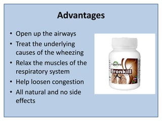Advantages
• Open up the airways
• Treat the underlying
causes of the wheezing
• Relax the muscles of the
respiratory system
• Help loosen congestion
• All natural and no side
effects