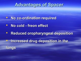 Advantages of Spacer

 No co-ordination required

 No cold - freon effect

 Reduced oropharyngeal deposition

 Increased drug deposition in the
lungs
 