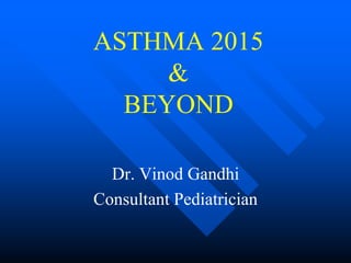 ASTHMA 2015
&
BEYOND
Dr. Vinod Gandhi
Consultant Pediatrician
 