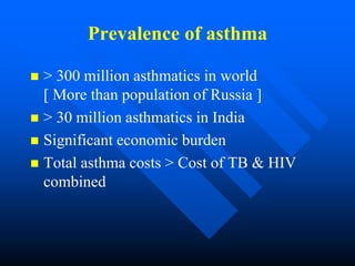 Prevalence of asthma
 > 300 million asthmatics in world
[ More than population of Russia ]
 > 30 million asthmatics in India
 Significant economic burden
 Total asthma costs > Cost of TB & HIV
combined
 