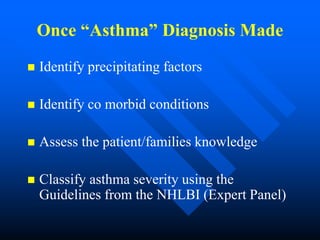 Once “Asthma” Diagnosis Made
 Identify precipitating factors
 Identify co morbid conditions
 Assess the patient/families knowledge
 Classify asthma severity using the
Guidelines from the NHLBI (Expert Panel)
 