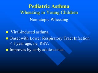 Pediatric Asthma
Wheezing in Young Children
Non-atopic Wheezing
 Viral-induced asthma.
 Onset with Lower Respiratory Tract Infection
< 1 year age, i.e. RSV.
 Improves by early adolescence.
 