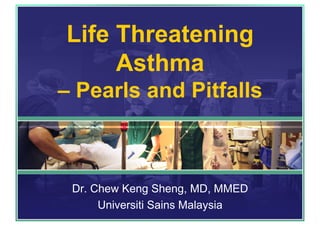 Life Threatening
Asthma
– Pearls and Pitfalls
Dr. Chew Keng Sheng, MD, MMED
Universiti Sains Malaysia
 