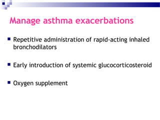 Manage asthma exacerbations
 Repetitive administration of rapid-acting inhaled
bronchodilators
 Early introduction of systemic glucocorticosteroid
 Oxygen supplement
 