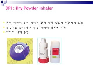 환자 자신의 들여 마시는 힘에 의해 약물이 비산되어 흡입
 흡입기를 입에 물고 숨을 내쉬지 않도록 교육
 빠르고 세게 흡입
터부헬러 (Turbuhaler)디스커스 (DisKus)
DPI : Dry Powder Inhaler
 