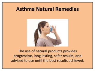 Asthma Natural Remedies
The use of natural products provides
progressive, long lasting, safer results, and
advised to use until the best results achieved.
 