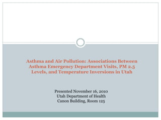 Asthma and Air Pollution: Associations Between
 Asthma Emergency Department Visits, PM 2.5
  Levels, and Temperature Inversions in Utah



           Presented November 16, 2010
            Utah Department of Health
            Canon Building, Room 125
 