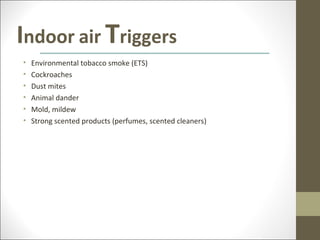 Indoor air Triggers
•   Environmental tobacco smoke (ETS)
•   Cockroaches
•   Dust mites
•   Animal dander
•   Mold, mildew
•   Strong scented products (perfumes, scented cleaners)
 