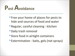 Pest Avoidance
   Free your home of places for pests to
    hide and sources of food and water
   Regular, careful cleaning - kitchen
   Daily trash removal
   Store food in airtight containers
   Extermination - baits, gels (not sprays)
 