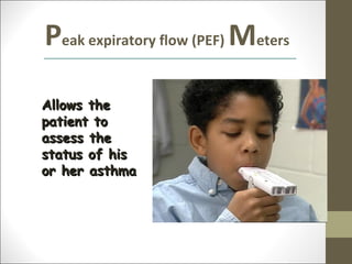 Peak expiratory flow (PEF) Meters
Allows the
patient to
assess the
status of his
or her asthma
 