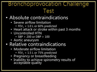 • Absolute contraindications
• Severe airflow limitation
• FEV1 < 1.0 L or 60% predicted
• Heart attack or stroke within past 3 months
• Uncontrolled HTN
• SBP > 200 or DBP > 100
• Aortic aneurysm
• Relative contraindications
• Moderate airflow limitation
• FEV1 < 1.5 L or 75% predicted
• Pregnancy or breastfeeding
• Inability to achieve spirometry results of
acceptable quality
 