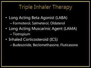 • Long Acting Beta Agonist (LABA)
– Formoterol, Salmeterol, Oldaterol
• Long Acting Muscarinic Agent (LAMA)
– Tiotropium
• Inhaled Corticosteroid (ICS)
– Budesonide, Beclomethasone, Fluticasone
 