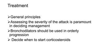 Treatment
General principles
Assessing the severity of the attack is paramount
in deciding management
Bronchodilators should be used in orderly
progression
 Decide when to start corticosteroids
 