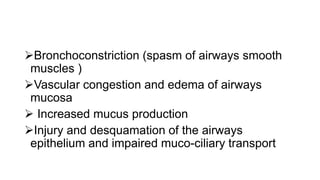 Bronchoconstriction (spasm of airways smooth
muscles )
Vascular congestion and edema of airways
mucosa
 Increased mucus production
Injury and desquamation of the airways
epithelium and impaired muco-ciliary transport
 