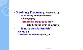  Breathing Frequency: Measured by
Observing chest movement
Stetography
Breathing frequency (f) =
=12 breaths /min in adults
 Minute ventilation (MV)
MV =Tv x f
 Alveolar Ventilation = (Tv-VD) x f
6/22/2024 22
 