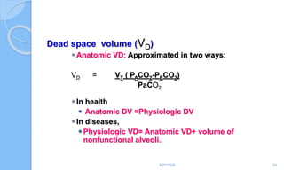 Dead space volume (VD)
Anatomic VD: Approximated in two ways:
VD = VT ( PACO2-PECO2)
PaCO2
In health
 Anatomic DV =Physiologic DV
In diseases,
Physiologic VD= Anatomic VD+ volume of
nonfunctional alveoli.
6/22/2024 23
 
