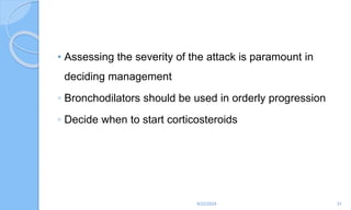 • Assessing the severity of the attack is paramount in
deciding management
◦ Bronchodilators should be used in orderly progression
◦ Decide when to start corticosteroids
6/22/2024 31
 