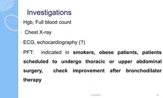 Investigations
◦ Hgb, Full blood count
◦ Chest X-ray
◦ ECG, echocardiography (?)
◦ PFT: indicated in smokers, obese patients, patients
scheduled to undergo thoracic or upper abdominal
surgery, check improvement after bronchodilator
therapy
6/22/2024 43
 