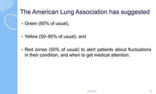 The American Lung Association has suggested
 Green (80% of usual),
 Yellow (50–80% of usual), and
 Red zones (50% of usual) to alert patients about fluctuations
in their condition, and when to get medical attention.
6/22/2024 46
 