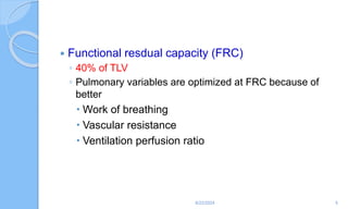  Functional resdual capacity (FRC)
◦ 40% of TLV
◦ Pulmonary variables are optimized at FRC because of
better
 Work of breathing
 Vascular resistance
 Ventilation perfusion ratio
6/22/2024 5
 
