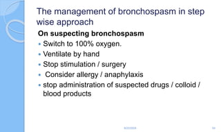 The management of bronchospasm in step
wise approach
On suspecting bronchospasm
 Switch to 100% oxygen.
 Ventilate by hand
 Stop stimulation / surgery
 Consider allergy / anaphylaxis
 stop administration of suspected drugs / colloid /
blood products
6/22/2024 54
 