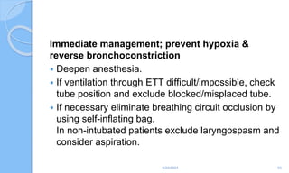 Immediate management; prevent hypoxia &
reverse bronchoconstriction
 Deepen anesthesia.
 If ventilation through ETT difficult/impossible, check
tube position and exclude blocked/misplaced tube.
 If necessary eliminate breathing circuit occlusion by
using self-inﬂating bag.
In non-intubated patients exclude laryngospasm and
consider aspiration.
6/22/2024 55
 