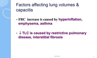Factors affecting lung volumes &
capacitis
 FRC increase is caused by hyperinflation,
emphysema, asthma
  TLC is caused by restrictive pulmonary
disease, interstitial fibrosis
6/22/2024 6
 