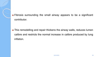 Fibrosis surrounding the small airway appears to be a significant
contributor.
This remodelling and repair thickens the airway walls, reduces lumen
calibre and restricts the normal increase in calibre produced by lung
inflation.
6/22/2024 69
 
