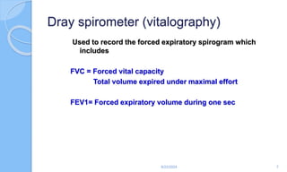 Dray spirometer (vitalography)
Used to record the forced expiratory spirogram which
includes
FVC = Forced vital capacity
Total volume expired under maximal effort
FEV1= Forced expiratory volume during one sec
6/22/2024 7
 