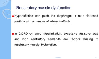 Respiratory muscle dysfunction
Hyperinflation can push the diaphragm in to a flattened
position with a number of adverse effects:
In COPD dynamic hyperinflation, excessive resistive load
and high ventilatory demands are factors leading to
respiratory muscle dysfunction.
6/22/2024 71
 