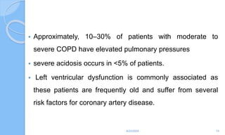  Approximately, 10–30% of patients with moderate to
severe COPD have elevated pulmonary pressures
 severe acidosis occurs in <5% of patients.
 Left ventricular dysfunction is commonly associated as
these patients are frequently old and suffer from several
risk factors for coronary artery disease.
6/22/2024 74
 