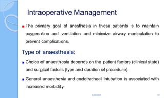 Intraoperative Management
The primary goal of anesthesia in these patients is to maintain
oxygenation and ventilation and minimize airway manipulation to
prevent complications.
Type of anaesthesia:
Choice of anaesthesia depends on the patient factors (clinical state)
and surgical factors (type and duration of procedure).
General anaesthesia and endotracheal intubation is associated with
increased morbidity.
6/22/2024 86
 