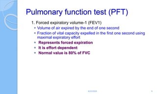 Pulmonary function test (PFT)
1. Forced expiratory volume-1 (FEV1)
 Volume of air expired by the end of one second
 Fraction of vital capacity expelled in the first one second using
maximal expiratory effort
 Represents forced expiration
 It is effort dependent
 Normal value is 80% of FVC
6/22/2024 9
 
