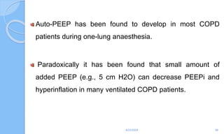 Auto-PEEP has been found to develop in most COPD
patients during one-lung anaesthesia.
Paradoxically it has been found that small amount of
added PEEP (e.g., 5 cm H2O) can decrease PEEPi and
hyperinflation in many ventilated COPD patients.
6/22/2024 98
 