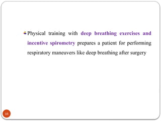 Physical training with deep breathing exercises and
incentive spirometry prepares a patient for performing
respiratory maneuvers like deep breathing after surgery
16
 