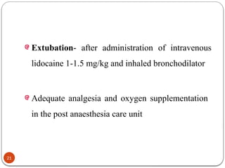 Extubation- after administration of intravenous
lidocaine 1-1.5 mg/kg and inhaled bronchodilator
Adequate analgesia and oxygen supplementation
in the post anaesthesia care unit
21
 