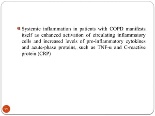 Systemic inflammation in patients with COPD manifests
itself as enhanced activation of circulating inflammatory
cells and increased levels of pro-inflammatory cytokines
and acute-phase proteins, such as TNF-α and C-reactive
protein (CRP)
25
 