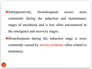 Intraoperatively, bronchospasm occurs most
commonly during the induction and maintenance
stages of anesthesia and is less often encountered in
the emergence and recovery stages.
Bronchospasm during the induction stage is most
commonly caused by airway irritation, often related to
intubation.
56
 