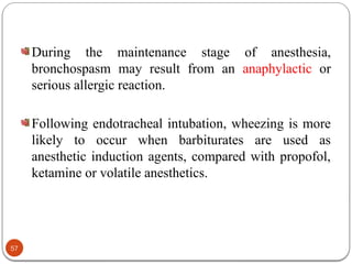 During the maintenance stage of anesthesia,
bronchospasm may result from an anaphylactic or
serious allergic reaction.
Following endotracheal intubation, wheezing is more
likely to occur when barbiturates are used as
anesthetic induction agents, compared with propofol,
ketamine or volatile anesthetics.
57
 