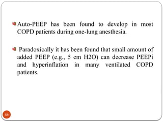 Auto-PEEP has been found to develop in most
COPD patients during one-lung anesthesia.
Paradoxically it has been found that small amount of
added PEEP (e.g., 5 cm H2O) can decrease PEEPi
and hyperinflation in many ventilated COPD
patients.
58
 