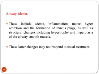 Airway edema.
These include edema, inflammation, mucus hyper
secretion and the formation of mucus plugs, as well as
structural changes including hypertrophy and hyperplasia
of the airway smooth muscle.
These latter changes may not respond to usual treatment.
8
 