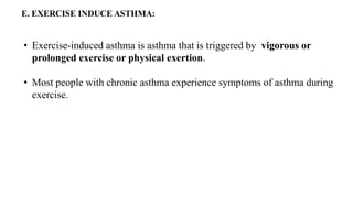 E. EXERCISE INDUCE ASTHMA:
• Exercise-induced asthma is asthma that is triggered by vigorous or
prolonged exercise or physical exertion.
• Most people with chronic asthma experience symptoms of asthma during
exercise.
 