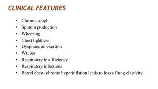 • Chronic cough
• Sputum production
• Wheezing
• Chest tightness
• Dyspnoea on exertion
• Wt.loss
• Respiratory insufficiency
• Respiratory infections
• Barrel chest- chronic hyperinflation leads to loss of lung elasticity.
 