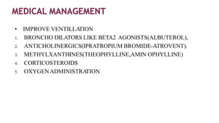 • IMPROVE VENTILLA
TION
1. BRONCHO DILATORS LIKE BETA2 AGONISTS(ALBUTEROL),
2. ANTICHOLINERGICS(IPRATROPIUM BROMIDE-ATROVENT).
3. METHYLXANTHINES(THEOPHYLLINE,AMIN OPHYLLINE)
4. CORTICOSTEROIDS
5. OXYGENADMINISTRA
TION
 